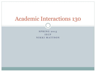 S P R I N G 2 0 1 5
I E C P
N I K K I M A T T S O N
Academic Interactions 130
 