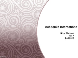 Academic Interactions
Nikki Mattson
IECP
Fall 2015
 