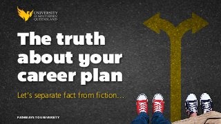 The truth
about your
career plan
Let’s separate fact from fiction…
PATHWAYS TO UNIVERSITY
 