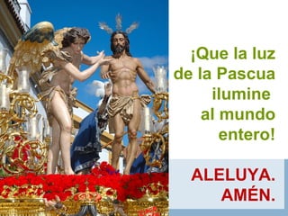 ¡Que la luz
de la Pascua
ilumine
al mundo
entero!
ALELUYA.
AMÉN.
 