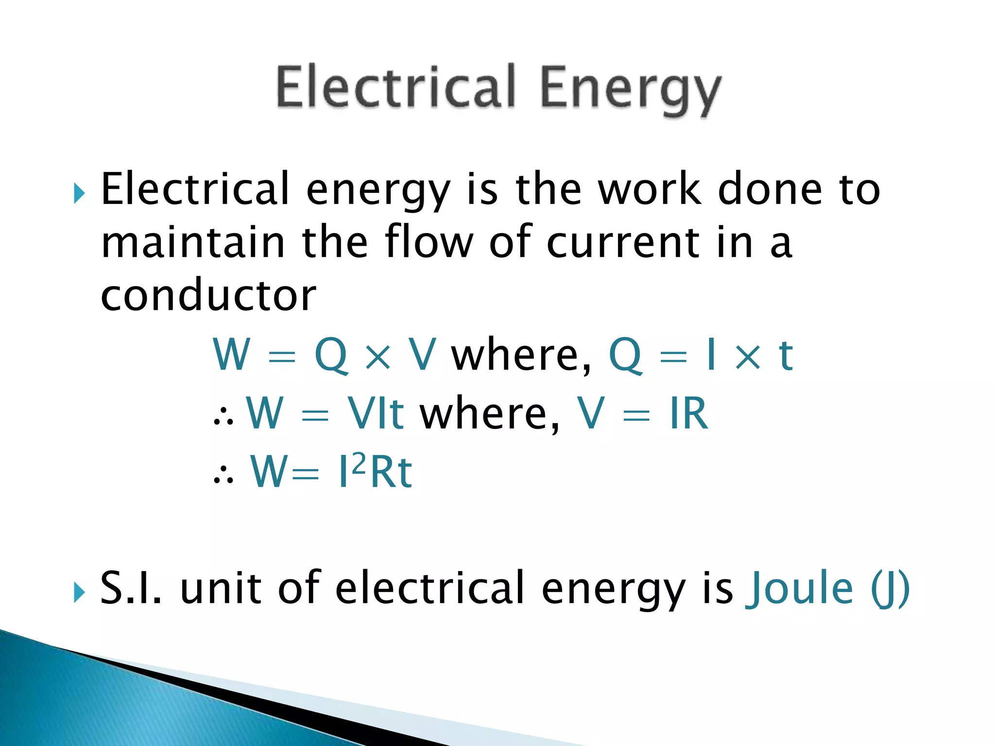  Electrical energy is the work done to
maintain the flow of current in a
conductor
W = Q × V where, Q = I × t
∴ W = VIt where, V = IR
∴ W= I2Rt
 S.I. unit of electrical energy is Joule (J)
 