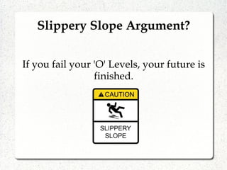 Slippery Slope Argument?
If you fail your 'O' Levels, your future is
finished.
 