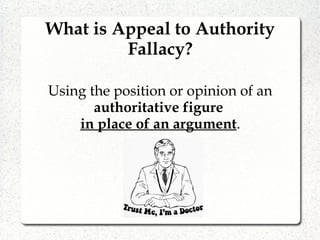 What is Appeal to Authority
Fallacy?
Using the position or opinion of an
authoritative figure
in place of an argument.
 