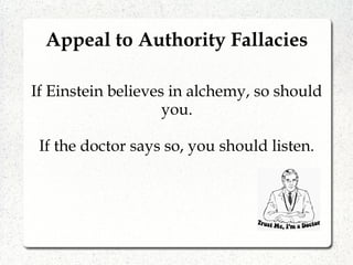 Appeal to Authority Fallacies
If Einstein believes in alchemy, so should
you.
If the doctor says so, you should listen.
 