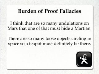 I think that are so many undulations on
Mars that one of that must hide a Martian.
There are so many loose objects circling in
space so a teapot must definitely be there.
Burden of Proof Fallacies
 