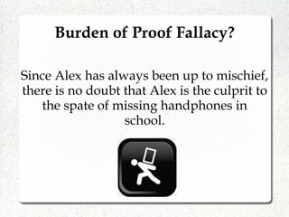 Since Alex has always been up to mischief,
there is no doubt that Alex is the culprit to
the spate of missing handphones in
school.
Burden of Proof Fallacy?
 