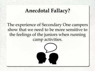 The experience of Secondary One campers
show that we need to be more sensitive to
the feelings of the juniors when running
camp activities.
Anecdotal Fallacy?
 