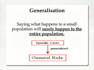Generalisation
Saying what happens to a small
population will surely happen to the
entire population.
 