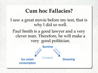 Cum hoc Fallacies?
I saw a great movie before my test, that is
why I did so well.
Paul Smith is a good lawyer and a very
clever man. Therefore, he will make a
very good politician.
 