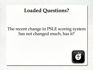 Loaded Questions?
The recent change in PSLE scoring system
has not changed much, has it?
 