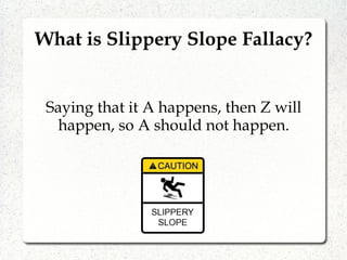 What is Slippery Slope Fallacy?
Saying that it A happens, then Z will
happen, so A should not happen.
 