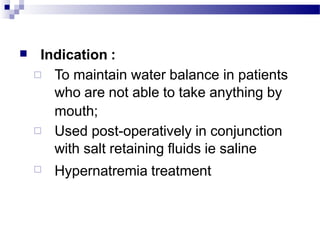 ■ Indication :
□
□
□ To maintain water balance in patients
who are not able to take anything by
mouth;
Used post-operatively in conjunction
with salt retaining fluids ie saline
Hypernatremia treatment
 