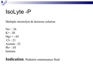 IsoLyte -P
Multiple electrolyte & dextrose solution
Na+ : 26
K+ : 20
Mg++ : 03
Cl- : 21
Acetate : 23
Ph+ : 03
Isotonic
Indication :Pediatric maintenance fluid
 