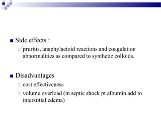 ■ Side effects :
□ pruritis, anaphylactoid reactions and coagulation
abnormalities as compared to synthetic colloids.
■ Disadvantages
□ cost effectiveness
□ volume overload (in septic shock pt albumin add to
interstitial edema)
 