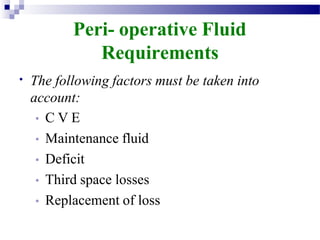 Peri- operative Fluid
Requirements
• The following factors must be taken into
account:
• C V E
• Maintenance fluid
• Deficit
• Third space losses
• Replacement of loss
 
