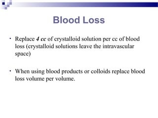 Blood Loss
• Replace 4 cc of crystalloid solution per cc of blood
loss (crystalloid solutions leave the intravascular
space)
• When using blood products or colloids replace blood
loss volume per volume.
 