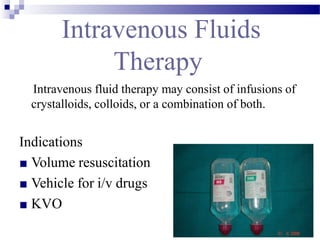 Intravenous Fluids
Therapy
Intravenous fluid therapy may consist of infusions of
crystalloids, colloids, or a combination of both.
Indications
■ Volume resuscitation
■ Vehicle for i/v drugs
■ KVO
 