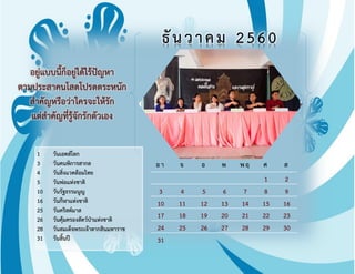 อา จ อ พ พฤ ศ ส
1 2
3 4 5 6 7 8 9
10 11 12 13 14 15 16
17 18 19 20 21 22 23
24 25 26 27 28 29 30
31
อยู่แบบนีก็อยู่ได้ไร้ปัญหา
ตามประสาคนโสดโปรดตระหนัก
ส้าคัญหรือว่าใครจะให้รัก
แต่ส้าคัญที่รู้จักรักตัวเอง
ธันวาคม 2560
1 วันเอดส์โลก
3 วันคนพิการสากล
4 วันสิ่งแวดล้อมไทย
5 วันพ่อแห่งชาติ
10 วันรัฐธรรมนูญ
16 วันกีฬาแห่งชาติ
25 วันคริสต์มาส
26 วันคุ้มครองสัตว์ป่าแห่งชาติ
28 วันสมเด็จพระเจ้าตากสินมหาราช
31 วันสินปี
 