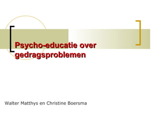 Psycho-educatie overPsycho-educatie over
gedragsproblemengedragsproblemen
Walter Matthys en Christine Boersma
 
