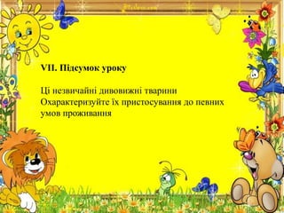 VII. Підсумок уроку
Ці незвичайні дивовижні тварини
Охарактеризуйте їх пристосування до певних
умов проживання
 