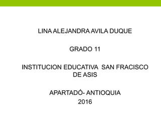 LINA ALEJANDRA AVILA DUQUE
GRADO 11
INSTITUCION EDUCATIVA SAN FRACISCO
DE ASIS
APARTADÓ- ANTIOQUIA
2016
 