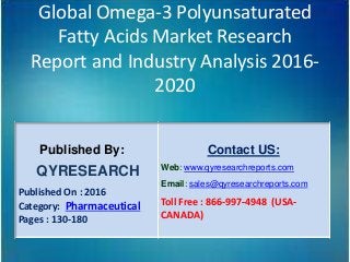 Global Omega-3 Polyunsaturated
Fatty Acids Market Research
Report and Industry Analysis 2016-
2020
Published By:
QYRESEARCH
Published On : 2016
Category: Pharmaceutical
Pages : 130-180
Contact US:
Web: www.qyresearchreports.com
Email: sales@qyresearchreports.com
Toll Free : 866-997-4948 (USA-
CANADA)
 