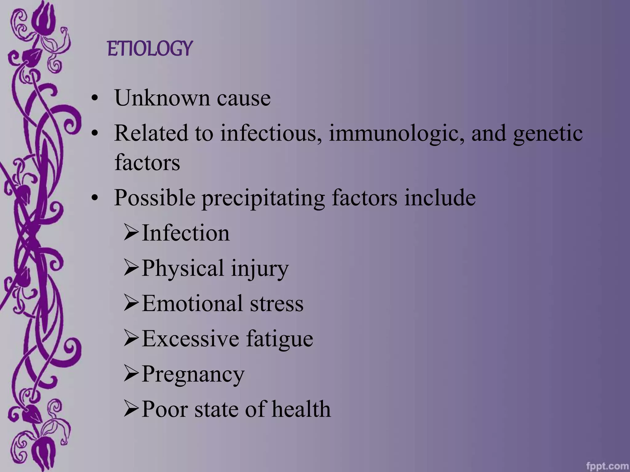 ETIOLOGY
• Unknown cause
• Related to infectious, immunologic, and genetic
factors
• Possible precipitating factors include
Infection
Physical injury
Emotional stress
Excessive fatigue
Pregnancy
Poor state of health
 