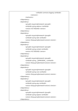 <artifactId>commons-logging</artifactId>
</exclusion>
</exclusions>
</dependency>
<dependency>
<groupId>org.springframework</groupId>
<artifactId>spring-webmvc</artifactId>
<version>4.0.7.RELEASE</version>
</dependency>
<dependency>
<groupId>org.springframework</groupId>
<artifactId>spring-web</artifactId>
<version>${org.springframework-version}</version>
</dependency>
<dependency>
<groupId>org.springframework</groupId>
<artifactId>spring-context</artifactId>
<version>4.0.7.RELEASE</version>
</dependency>
<dependency>
<groupId>org.springframework</groupId>
<artifactId>spring-__EXPRESSION__</artifactId>
<version>${org.springframework-version}</version>
</dependency>
<dependency>
<groupId>org.springframework</groupId>
<artifactId>spring-core</artifactId>
<version>${org.springframework-version}</version>
</dependency>
<dependency>
<groupId>org.springframework</groupId>
<artifactId>spring-aop</artifactId>
<version>${org.springframework-version}</version>
</dependency>
<dependency>
<groupId>org.springframework</groupId>
<artifactId>spring-aspects</artifactId>
<version>${org.springframework-version}</version>
</dependency>
 