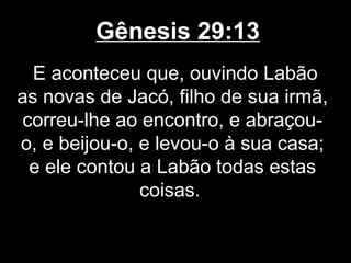 Gênesis 29:13
E aconteceu que, ouvindo Labão
as novas de Jacó, filho de sua irmã,
correu-lhe ao encontro, e abraçou-
o, e beijou-o, e levou-o à sua casa;
e ele contou a Labão todas estas
coisas.
 