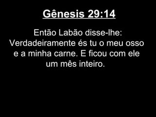 Gênesis 29:14
Então Labão disse-lhe:
Verdadeiramente és tu o meu osso
e a minha carne. E ficou com ele
um mês inteiro.
 