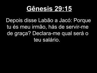 Gênesis 29:15
Depois disse Labão a Jacó: Porque
tu és meu irmão, hás de servir-me
de graça? Declara-me qual será o
teu salário.
 