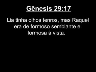 Gênesis 29:17
Lia tinha olhos tenros, mas Raquel
era de formoso semblante e
formosa à vista.
 