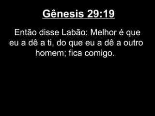 Gênesis 29:19
Então disse Labão: Melhor é que
eu a dê a ti, do que eu a dê a outro
homem; fica comigo.
 