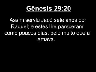 Gênesis 29:20
Assim serviu Jacó sete anos por
Raquel; e estes lhe pareceram
como poucos dias, pelo muito que a
amava.
 