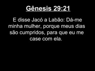 Gênesis 29:21
E disse Jacó a Labão: Dá-me
minha mulher, porque meus dias
são cumpridos, para que eu me
case com ela.
 