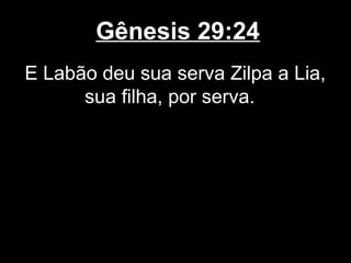 Gênesis 29:24
E Labão deu sua serva Zilpa a Lia,
sua filha, por serva.
 