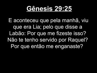 Gênesis 29:25
E aconteceu que pela manhã, viu
que era Lia; pelo que disse a
Labão: Por que me fizeste isso?
Não te tenho servido por Raquel?
Por que então me enganaste?
 