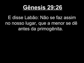 Gênesis 29:26
E disse Labão: Não se faz assim
no nosso lugar, que a menor se dê
antes da primogênita.
 