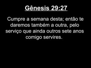 Gênesis 29:27
Cumpre a semana desta; então te
daremos também a outra, pelo
serviço que ainda outros sete anos
comigo servires.
 