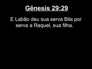Gênesis 29:29
E Labão deu sua serva Bila por
serva a Raquel, sua filha.
 