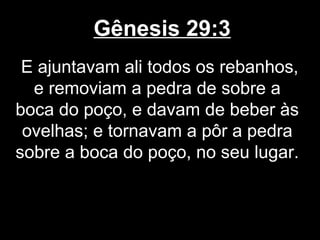 Gênesis 29:3
E ajuntavam ali todos os rebanhos,
e removiam a pedra de sobre a
boca do poço, e davam de beber às
ovelhas; e tornavam a pôr a pedra
sobre a boca do poço, no seu lugar.
 