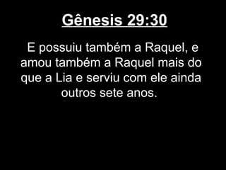 Gênesis 29:30
E possuiu também a Raquel, e
amou também a Raquel mais do
que a Lia e serviu com ele ainda
outros sete anos.
 