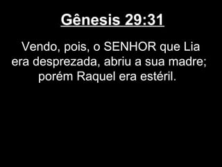 Gênesis 29:31
Vendo, pois, o SENHOR que Lia
era desprezada, abriu a sua madre;
porém Raquel era estéril.
 