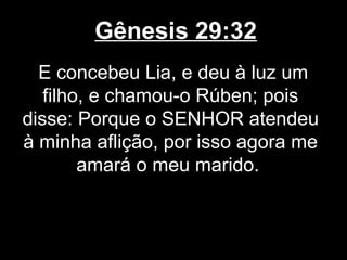 Gênesis 29:32
E concebeu Lia, e deu à luz um
filho, e chamou-o Rúben; pois
disse: Porque o SENHOR atendeu
à minha aflição, por isso agora me
amará o meu marido.
 