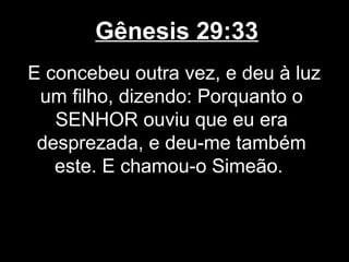 Gênesis 29:33
E concebeu outra vez, e deu à luz
um filho, dizendo: Porquanto o
SENHOR ouviu que eu era
desprezada, e deu-me também
este. E chamou-o Simeão.
 