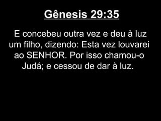 Gênesis 29:35
E concebeu outra vez e deu à luz
um filho, dizendo: Esta vez louvarei
ao SENHOR. Por isso chamou-o
Judá; e cessou de dar à luz.
 