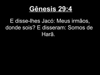 Gênesis 29:4
E disse-lhes Jacó: Meus irmãos,
donde sois? E disseram: Somos de
Harã.
 