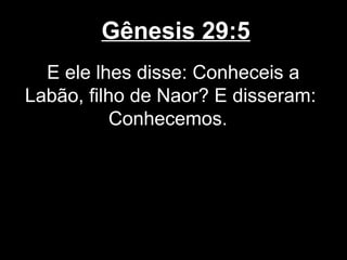 Gênesis 29:5
E ele lhes disse: Conheceis a
Labão, filho de Naor? E disseram:
Conhecemos.
 
