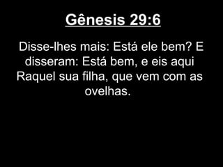 Gênesis 29:6
Disse-lhes mais: Está ele bem? E
disseram: Está bem, e eis aqui
Raquel sua filha, que vem com as
ovelhas.
 