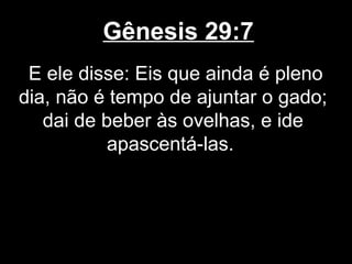 Gênesis 29:7
E ele disse: Eis que ainda é pleno
dia, não é tempo de ajuntar o gado;
dai de beber às ovelhas, e ide
apascentá-las.
 